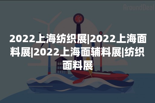 2022上海纺织展|2022上海面料展|2022上海面辅料展|纺织面料展