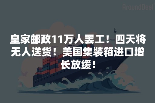 皇家邮政11万人罢工！四天将无人送货！美国集装箱进口增长放缓！