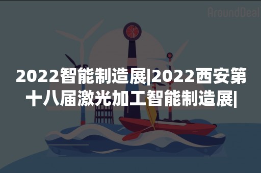 2022智能制造展|2022西安第十八届激光加工智能制造展|