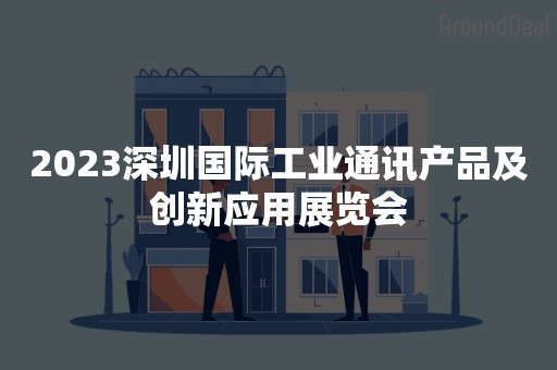 2023深圳国际工业通讯产品及创新应用展览会