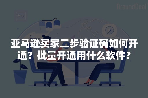 亚马逊买家二步验证码如何开通？批量开通用什么软件？