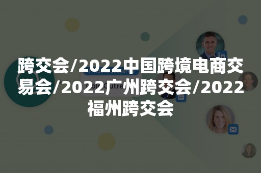 跨交会/2022中国跨境电商交易会/2022广州跨交会/2022福州跨交会