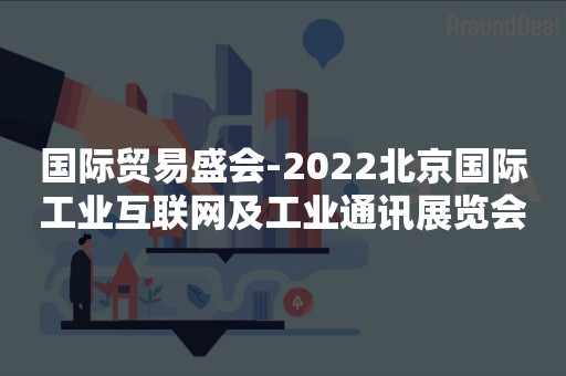 国际贸易盛会-2022北京国际工业互联网及工业通讯展览会