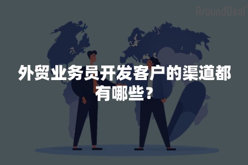 外贸业务员开发客户的渠道都有哪些？