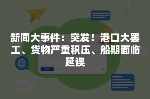 新闻大事件：突发！港口大罢工、货物严重积压、船期面临延误