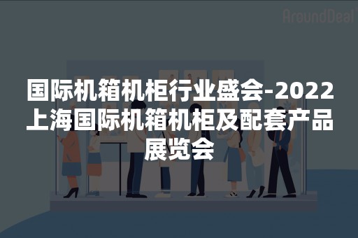 国际机箱机柜行业盛会-2022上海国际机箱机柜及配套产品展览会