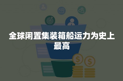 全球闲置集装箱船运力为史上最高