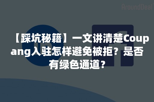 【踩坑秘籍】一文讲清楚Coupang入驻怎样避免被拒？是否有绿色通道？