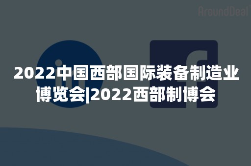 2022中国西部国际装备制造业博览会|2022西部制博会