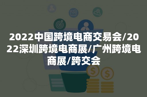 2022中国跨境电商交易会/2022深圳跨境电商展/广州跨境电商展/跨交会