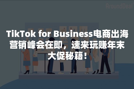 TikTok for Business电商出海营销峰会在即，速来玩赚年末大促秘籍！