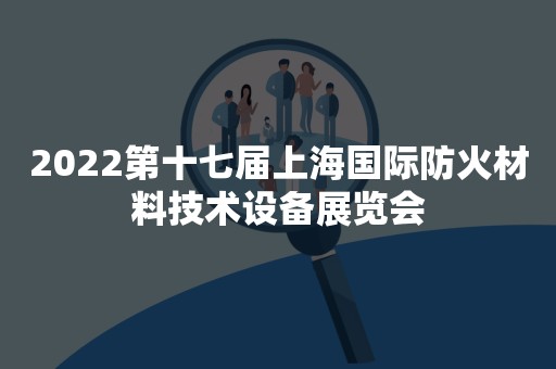 2022第十七届上海国际防火材料技术设备展览会