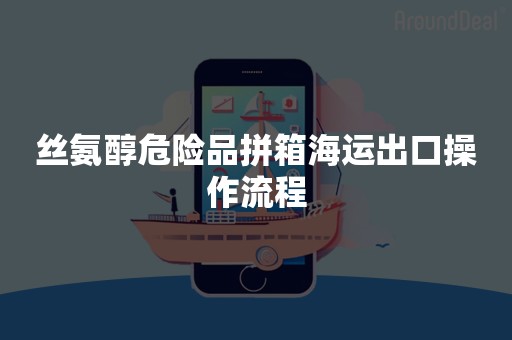 丝氨醇危险品拼箱海运出口操作流程