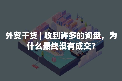 外贸干货 | 收到许多的询盘，为什么最终没有成交？