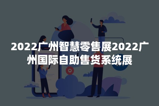 2022广州智慧零售展2022广州国际自助售货系统展