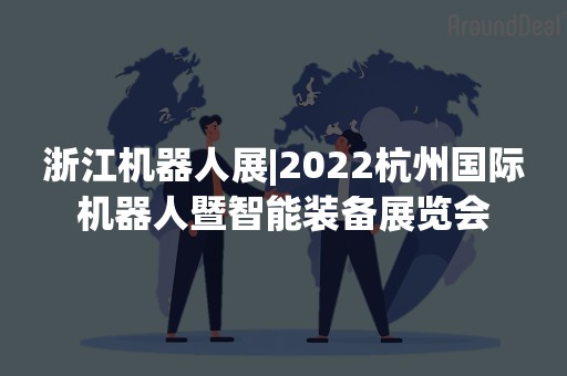 浙江机器人展|2022杭州国际机器人暨智能装备展览会