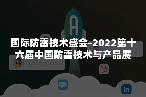 国际防雷技术盛会-2022第十六届中国防雷技术与产品展